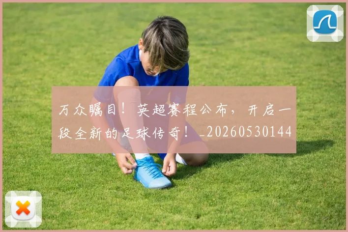 万众瞩目!英超赛程公布,开启一段全新的足球传奇!_20260530144225_20260702173843