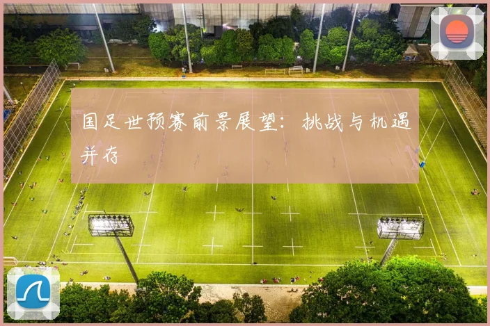 国足世预赛前景展望:挑战与机遇并存