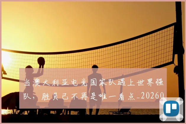 当澳大利亚电竞国家队遇上世界强队,胜负已不再是唯一看点_20260604232910
