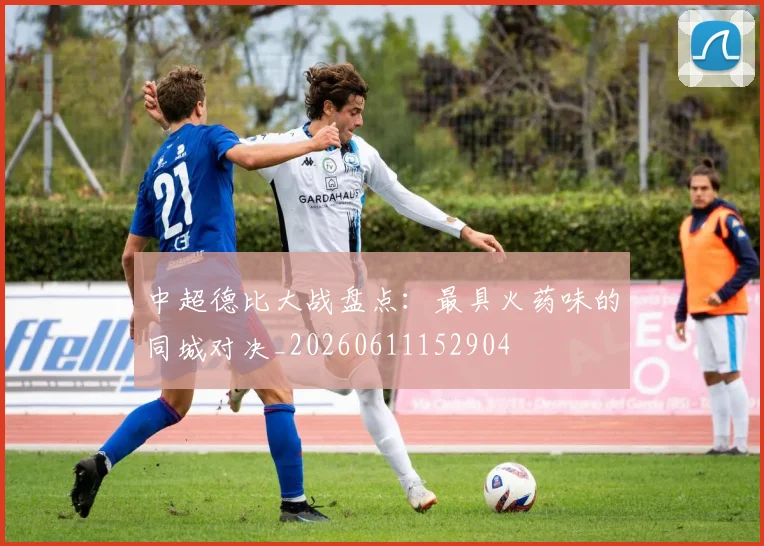 中超德比大战盘点:最具火药味的同城对决_20260611152904