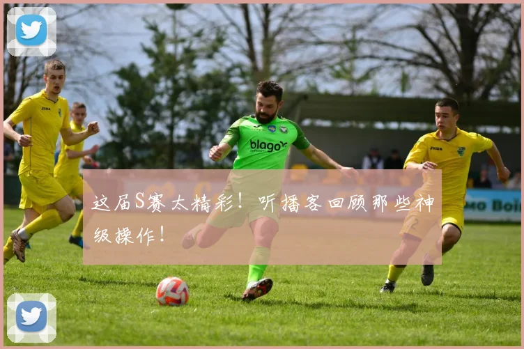 这届S赛太精彩!听播客回顾那些神级操作!