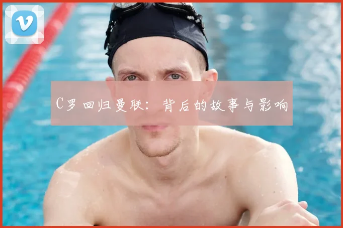 C罗回归曼联:背后的故事与影响