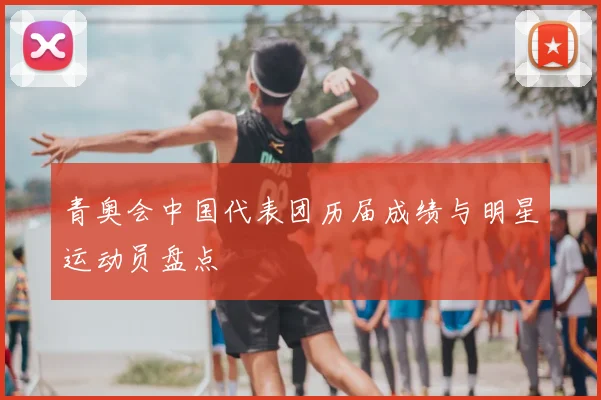 青奥会中国代表团历届成绩与明星运动员盘点