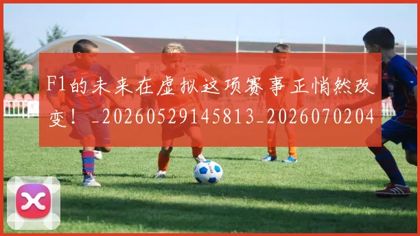F1的未来在虚拟这项赛事正悄然改变!_20260529145813_20260702043359