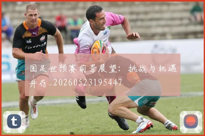 国足世预赛前景展望:挑战与机遇并存_20260523195447