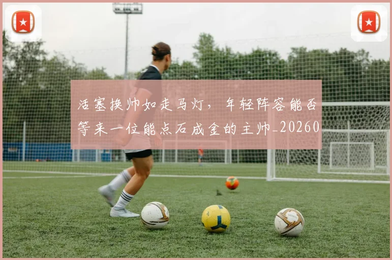 活塞换帅如走马灯，年轻阵容能否等来一位能点石成金的主帅_20260606145915