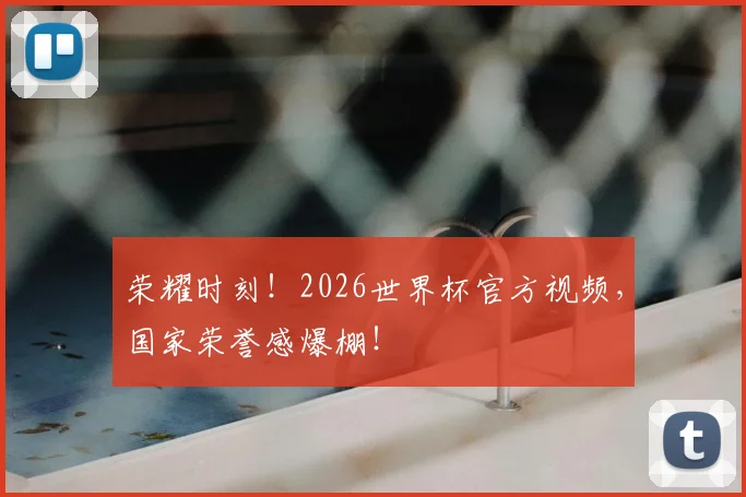 荣耀时刻!2026世界杯官方视频,国家荣誉感爆棚!