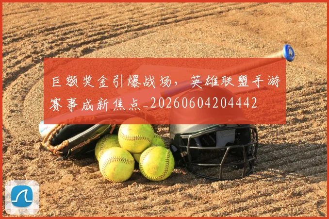 巨额奖金引爆战场,英雄联盟手游赛事成新焦点_20260604204442