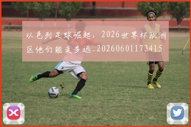 以色列足球崛起,2026世界杯欧洲区他们能走多远_20260601173415