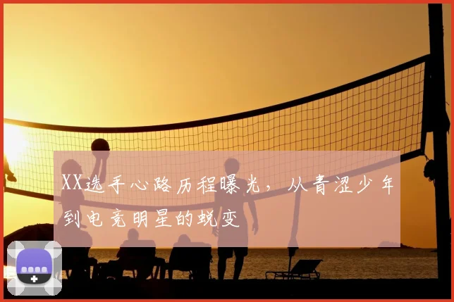 XX选手心路历程曝光,从青涩少年到电竞明星的蜕变