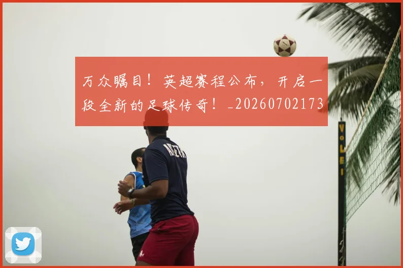 万众瞩目!英超赛程公布,开启一段全新的足球传奇!_20260702173843