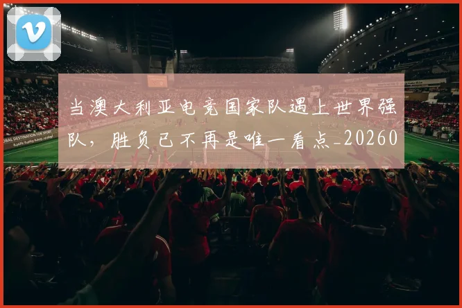 当澳大利亚电竞国家队遇上世界强队，胜负已不再是唯一看点_20260604232910