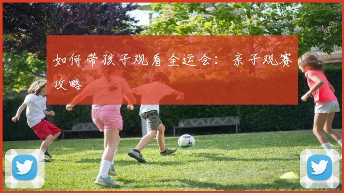 如何带孩子观看全运会：亲子观赛攻略