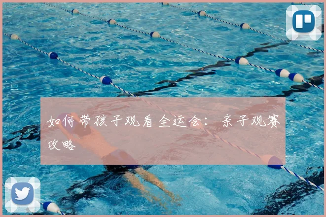 如何带孩子观看全运会：亲子观赛攻略