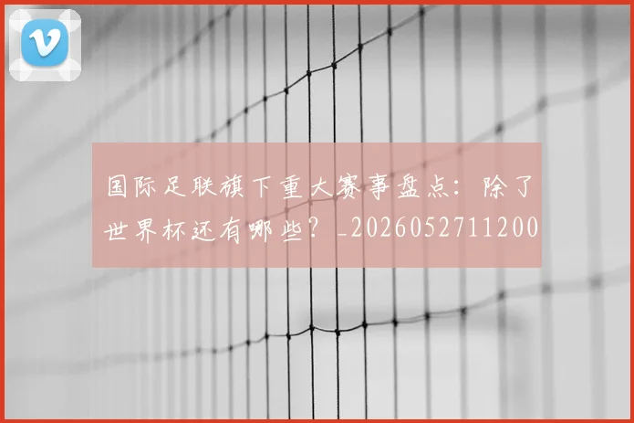 国际足联旗下重大赛事盘点：除了世界杯还有哪些？_20260527112008