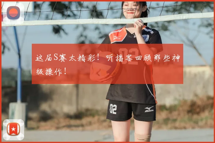这届S赛太精彩!听播客回顾那些神级操作!
