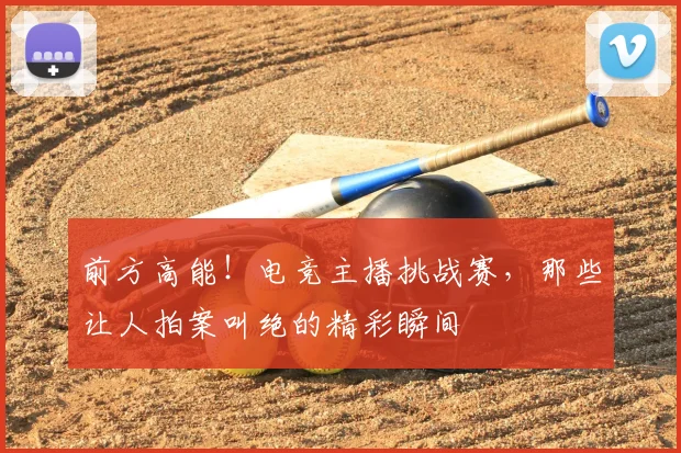 前方高能！电竞主播挑战赛，那些让人拍案叫绝的精彩瞬间
