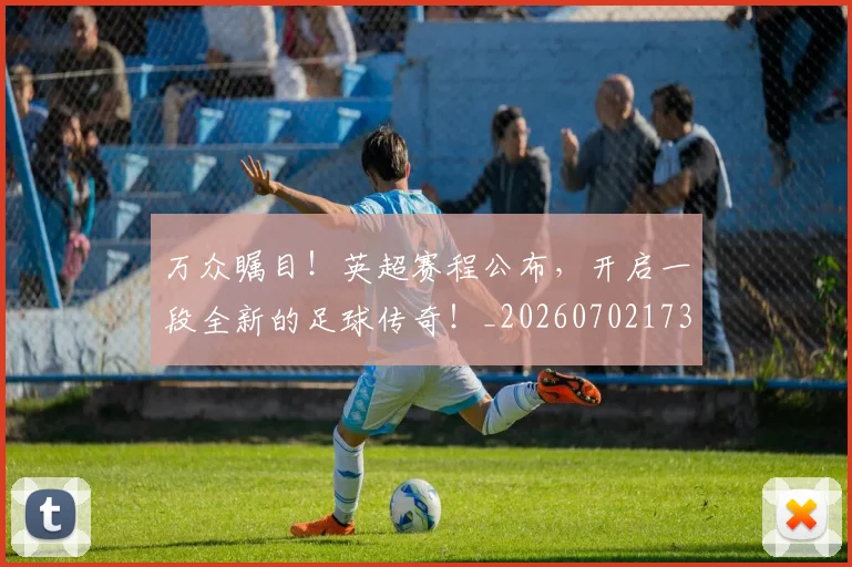 万众瞩目!英超赛程公布,开启一段全新的足球传奇!_20260702173843