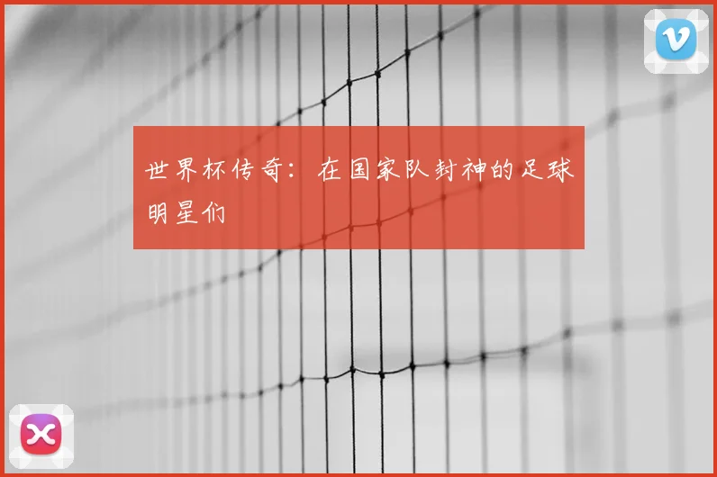世界杯传奇:在国家队封神的足球明星们