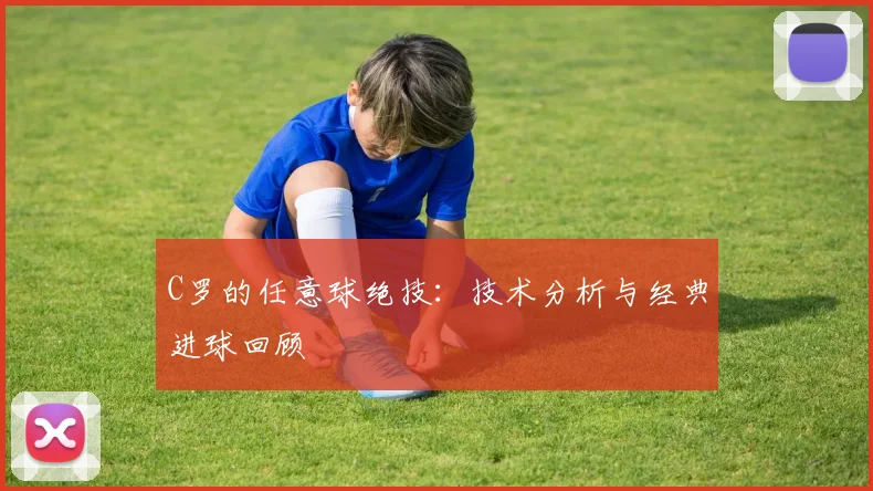 C罗的任意球绝技:技术分析与经典进球回顾