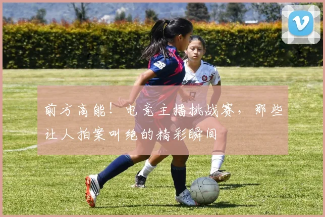 前方高能!电竞主播挑战赛,那些让人拍案叫绝的精彩瞬间