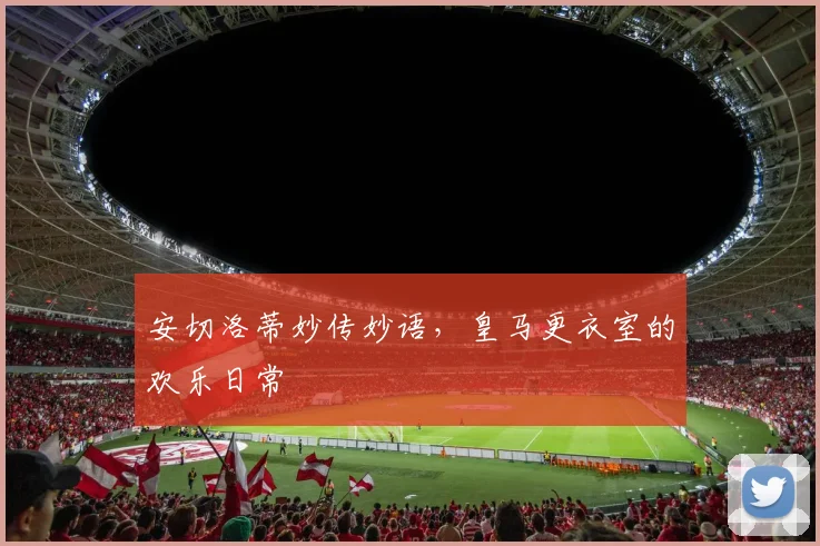 安切洛蒂妙传妙语,皇马更衣室的欢乐日常