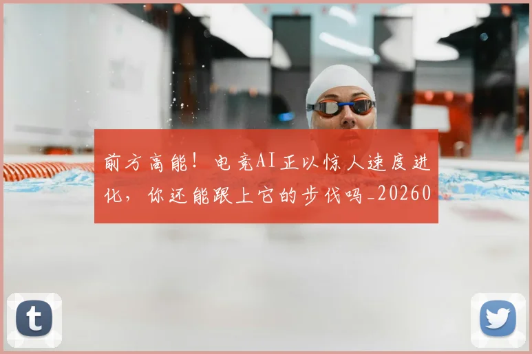 前方高能!电竞AI正以惊人速度进化,你还能跟上它的步伐吗_20260704173959