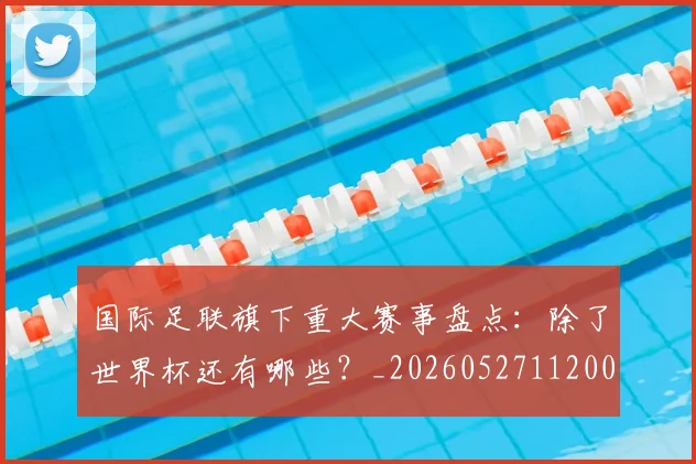 国际足联旗下重大赛事盘点：除了世界杯还有哪些？_20260527112008