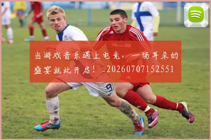 当游戏音乐遇上电竞，一场耳朵的盛宴就此开启！_20260707152551