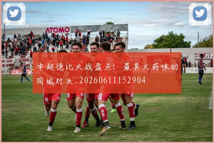 中超德比大战盘点:最具火药味的同城对决_20260611152904