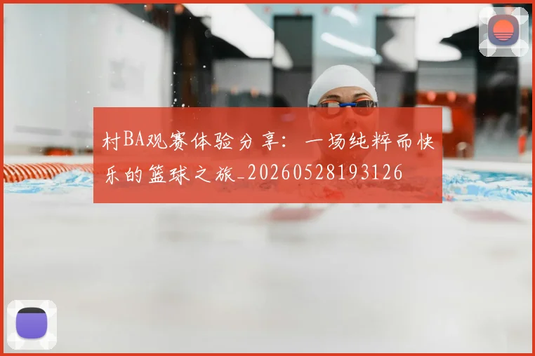 村BA观赛体验分享：一场纯粹而快乐的篮球之旅_20260528193126