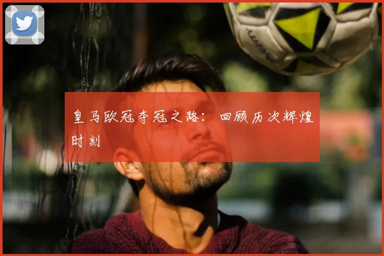 皇马欧冠夺冠之路:回顾历次辉煌时刻