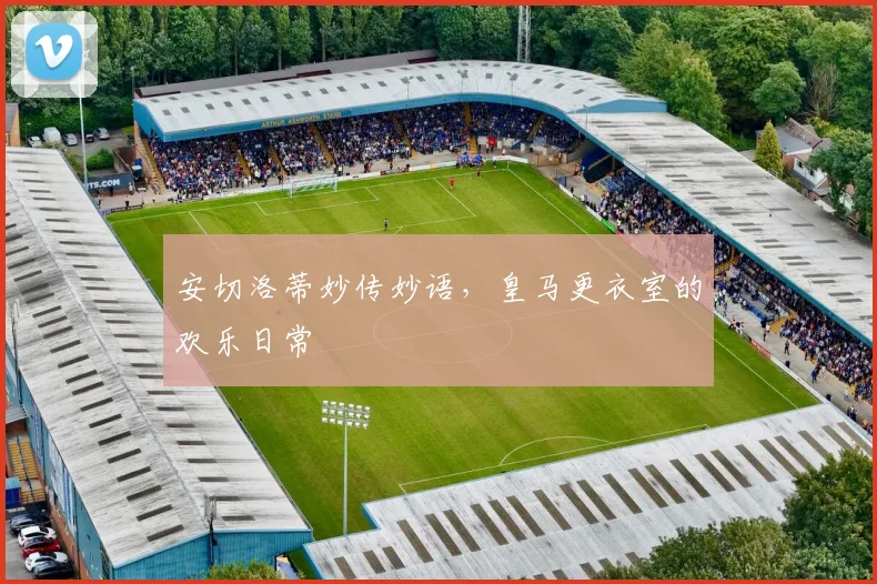安切洛蒂妙传妙语,皇马更衣室的欢乐日常