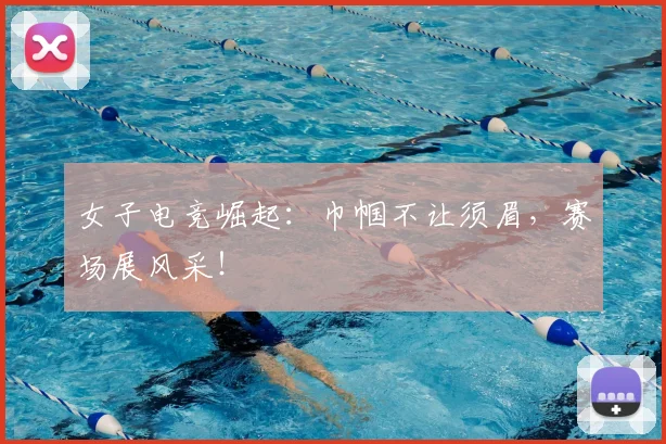 女子电竞崛起:巾帼不让须眉,赛场展风采!