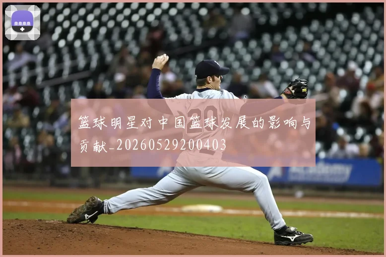 篮球明星对中国篮球发展的影响与贡献_20260529200403